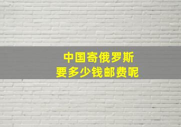 中国寄俄罗斯要多少钱邮费呢