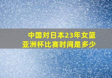 中国对日本23年女篮亚洲杯比赛时间是多少