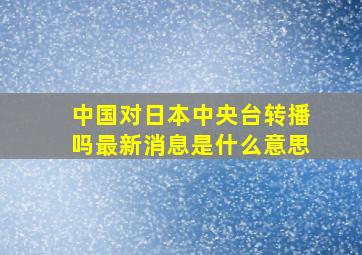 中国对日本中央台转播吗最新消息是什么意思