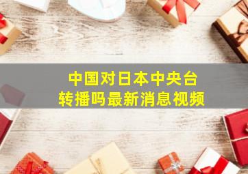 中国对日本中央台转播吗最新消息视频