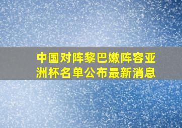 中国对阵黎巴嫩阵容亚洲杯名单公布最新消息