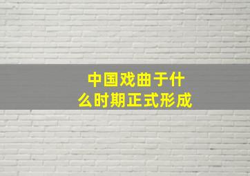 中国戏曲于什么时期正式形成