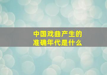 中国戏曲产生的准确年代是什么