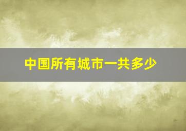 中国所有城市一共多少