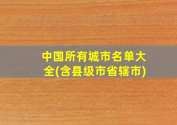 中国所有城市名单大全(含县级市省辖市)