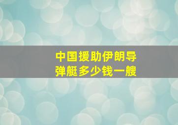 中国援助伊朗导弹艇多少钱一艘