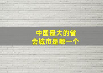 中国最大的省会城市是哪一个