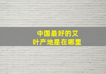 中国最好的艾叶产地是在哪里