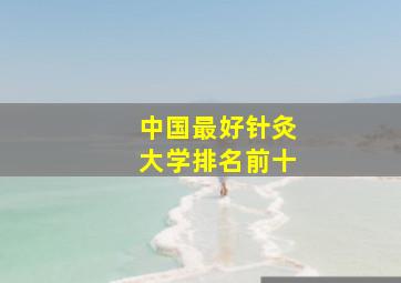 中国最好针灸大学排名前十