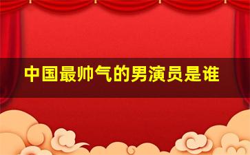 中国最帅气的男演员是谁