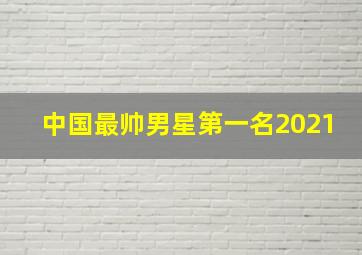 中国最帅男星第一名2021