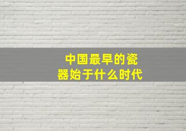 中国最早的瓷器始于什么时代