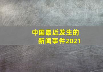 中国最近发生的新闻事件2021