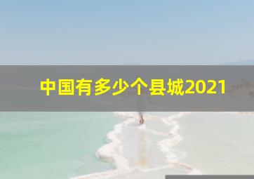 中国有多少个县城2021