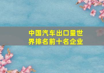 中国汽车出口量世界排名前十名企业