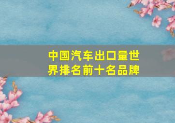 中国汽车出口量世界排名前十名品牌