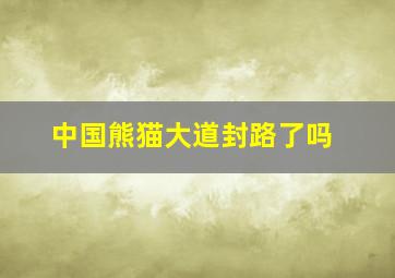 中国熊猫大道封路了吗