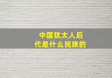 中国犹太人后代是什么民族的