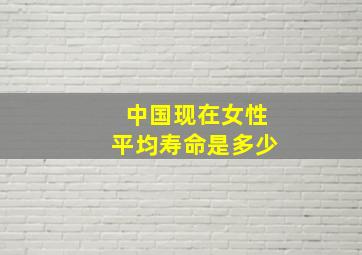 中国现在女性平均寿命是多少