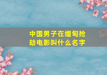 中国男子在缅甸抢劫电影叫什么名字