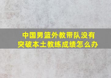 中国男篮外教带队没有突破本土教练成绩怎么办