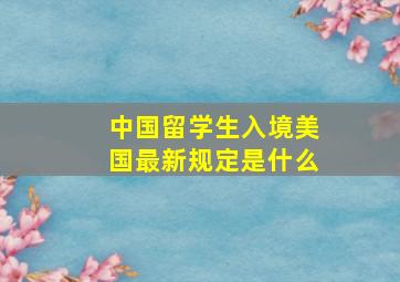 中国留学生入境美国最新规定是什么