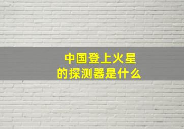 中国登上火星的探测器是什么