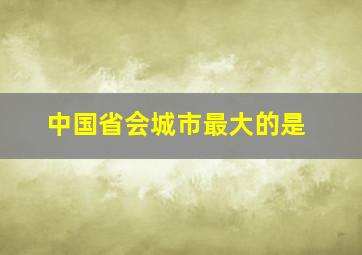 中国省会城市最大的是