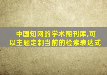 中国知网的学术期刊库,可以主题定制当前的检索表达式