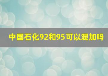 中国石化92和95可以混加吗