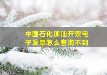 中国石化加油开票电子发票怎么查询不到