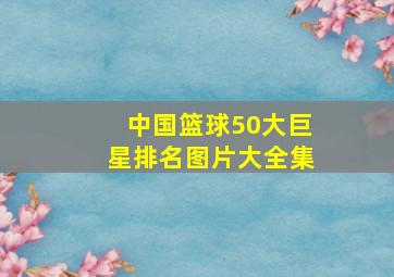 中国篮球50大巨星排名图片大全集