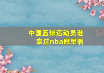 中国篮球运动员谁拿过nba冠军啊