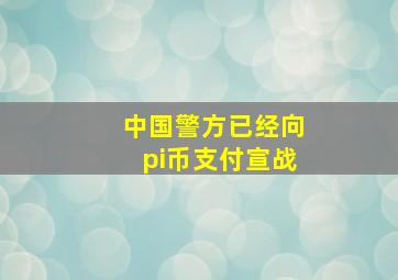 中国警方已经向pi币支付宣战