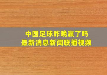 中国足球昨晚赢了吗最新消息新闻联播视频