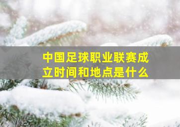 中国足球职业联赛成立时间和地点是什么