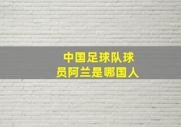 中国足球队球员阿兰是哪国人