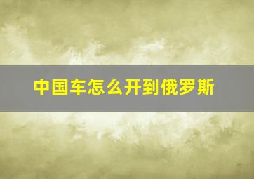 中国车怎么开到俄罗斯