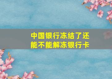 中国银行冻结了还能不能解冻银行卡