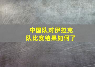 中国队对伊拉克队比赛结果如何了