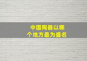 中国陶器以哪个地方最为盛名