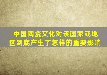 中国陶瓷文化对该国家或地区到底产生了怎样的重要影响