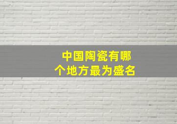 中国陶瓷有哪个地方最为盛名