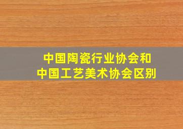 中国陶瓷行业协会和中国工艺美术协会区别