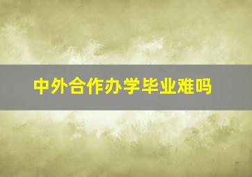 中外合作办学毕业难吗