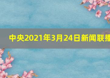 中央2021年3月24日新闻联播