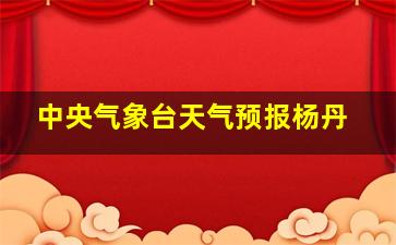 中央气象台天气预报杨丹