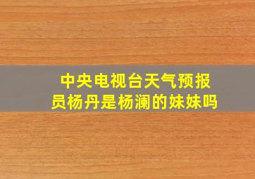 中央电视台天气预报员杨丹是杨澜的妹妹吗