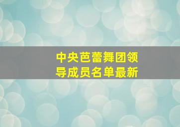 中央芭蕾舞团领导成员名单最新