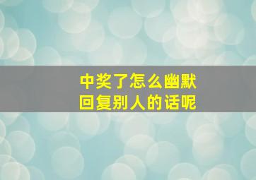 中奖了怎么幽默回复别人的话呢